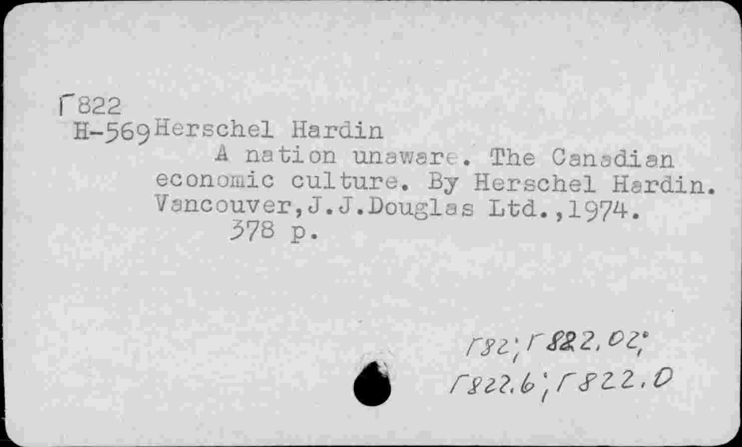 ﻿1'822
H-569Herscilel Hardin
A nation unaware. The Canadian economic culture. By Herschel Hardin. Vancouver,J.J.Douglas Ltd.,1974.
378 p.
rz^rtez. dz;